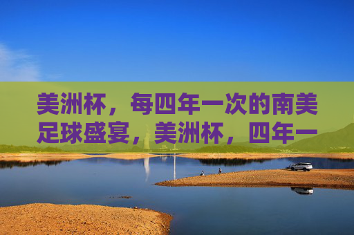美洲杯,每四年一次的南美足球盛宴,美洲杯,四年一度的南美足球盛宴