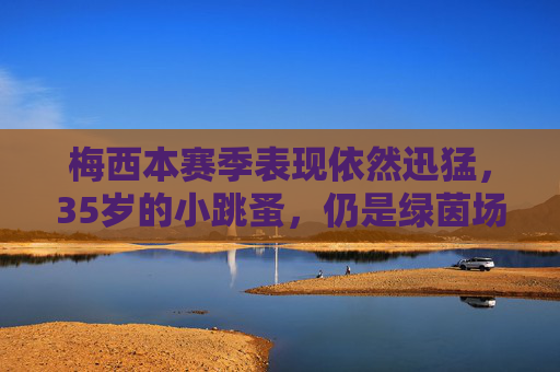 梅西本赛季表现依然迅猛，35岁的小跳蚤，仍是绿茵场不老的传奇，35岁小跳蚤梅西，不老传奇，本赛季表现迅猛