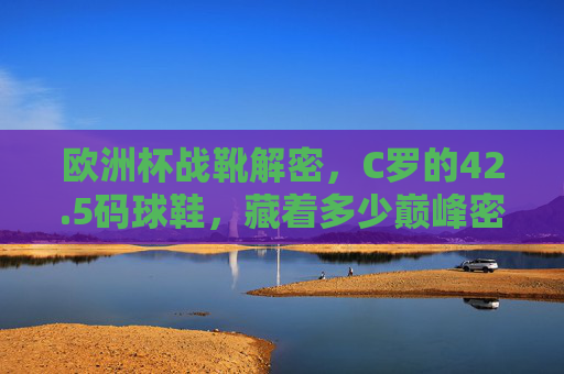 欧洲杯战靴解密，C罗的42.5码球鞋，藏着多少巅峰密码？欧洲杯战靴解密，C罗42.5码球鞋藏着多少巅峰密码