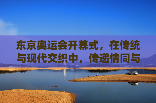 东京奥运会开幕式，在传统与现代交织中，传递情同与共的奥运之光，传统与现代交融，情同与共耀奥运之光