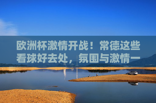 欧洲杯激情开战!常德这些看球好去处,氛围与激情一个不落,欧洲杯激情开战!常德看球好去处,氛围与激情一个不落