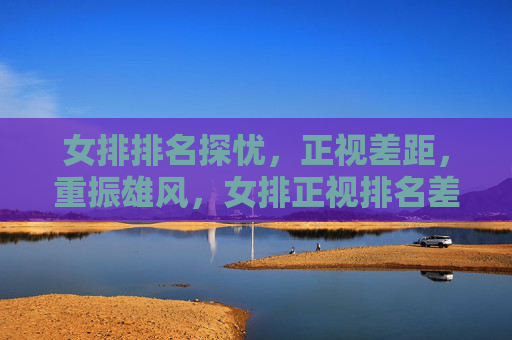 女排排名探忧,正视差距,重振雄风,女排正视排名差距,重振雄风