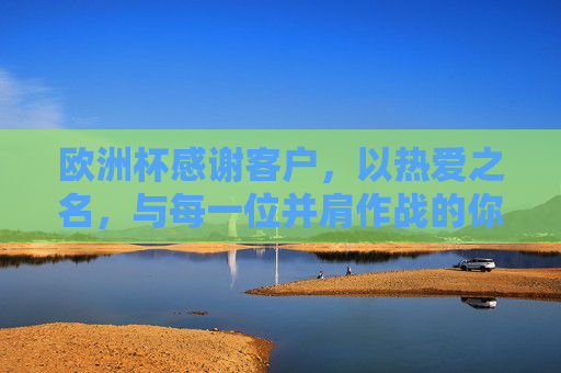 欧洲杯感谢客户，以热爱之名，与每一位并肩作战的你共赴热爱，欧洲杯感谢客户，以热爱之名，并肩共赴热爱