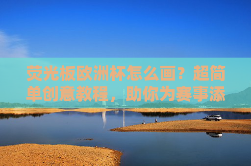 荧光板欧洲杯怎么画？超简单创意教程，助你为赛事添彩！荧光板欧洲杯创意教程，超简单画法，为赛事添彩！