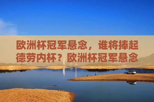 欧洲杯冠军悬念，谁将捧起德劳内杯？欧洲杯冠军悬念，谁将捧起德劳内杯？
