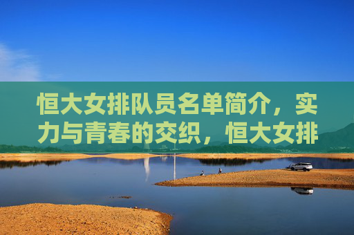 恒大女排队员名单简介,实力与青春的交织,恒大女排队员名单,实力与青春的交织