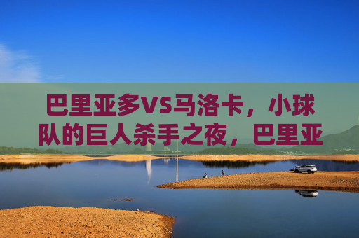 巴里亚多VS马洛卡，小球队的巨人杀手之夜，巴里亚多VS马洛卡，小球队巨人杀手之夜