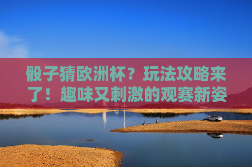 骰子猜欧洲杯?玩法攻略来了!趣味又刺激的观赛新姿势!骰子猜欧洲杯,趣味观赛新姿势