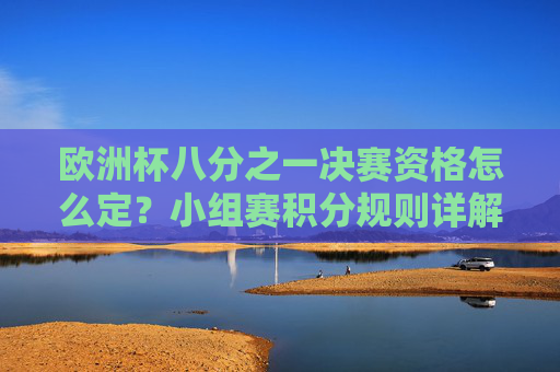 欧洲杯八分之一决赛资格怎么定?小组赛积分规则详解,欧洲杯八分之一决赛资格,小组赛积分规则详解