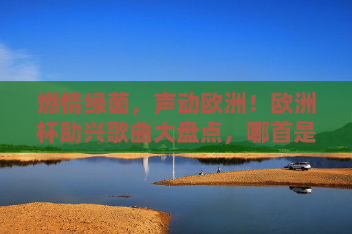 燃情绿茵，声动欧洲！欧洲杯助兴歌曲大盘点，哪首是你的青春BGM？燃情绿茵！欧洲杯助兴歌曲，哪首是你的青春BGM？