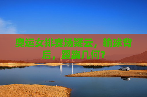 奥运女排赛场疑云,输球背后,蹊跷几何?