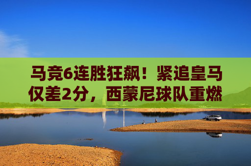 马竞6连胜狂飙!紧追皇马仅差2分,西蒙尼球队重燃争冠希望,马竞6连胜狂飙紧追皇马差2分 争冠希望重燃