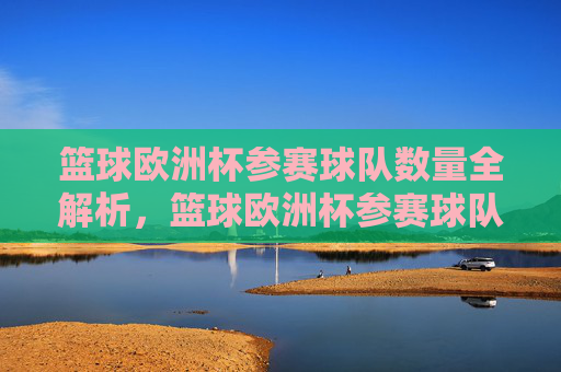 篮球欧洲杯参赛球队数量全解析，篮球欧洲杯参赛球队数量全解析