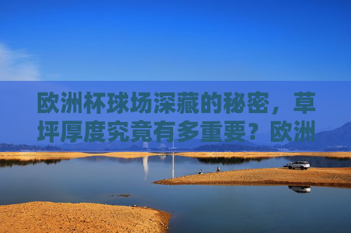 欧洲杯球场深藏的秘密,草坪厚度究竟有多重要?欧洲杯草坪厚度,球场胜负的隐藏密码