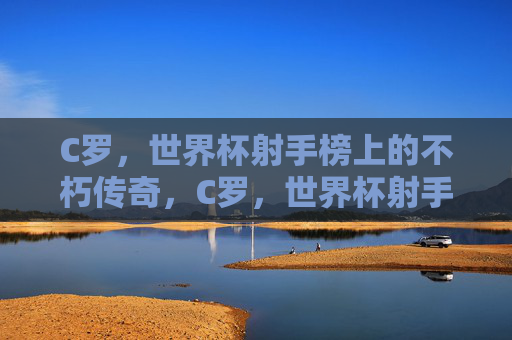 C罗,世界杯射手榜上的不朽传奇,C罗,世界杯射手榜的不朽传奇