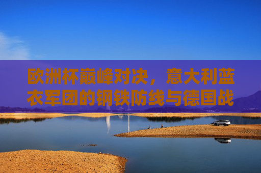 欧洲杯巅峰对决，意大利蓝衣军团的钢铁防线与德国战车的青春风暴，欧洲杯巅峰对决，意大利钢铁防线迎战德国青春风暴