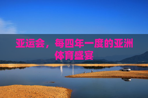 亚运会，每四年一度的亚洲体育盛宴