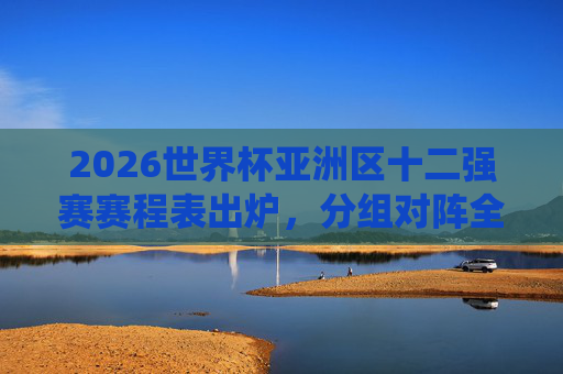 2026世界杯亚洲区十二强赛赛程表出炉,分组对阵全解析,关键战役抢先看,2026世界杯亚洲区十二强赛赛程出炉,分组对阵全解析与关键战役前瞻