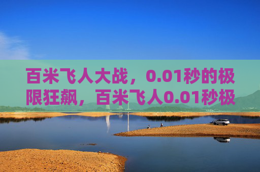 百米飞人大战,0.01秒的极限狂飙,百米飞人0.01秒极限对决
