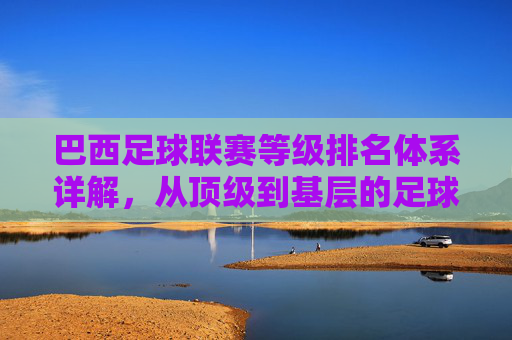 巴西足球联赛等级排名体系详解，从顶级到基层的足球金字塔，巴西足球联赛等级排名体系，从顶级到基层的足球金字塔