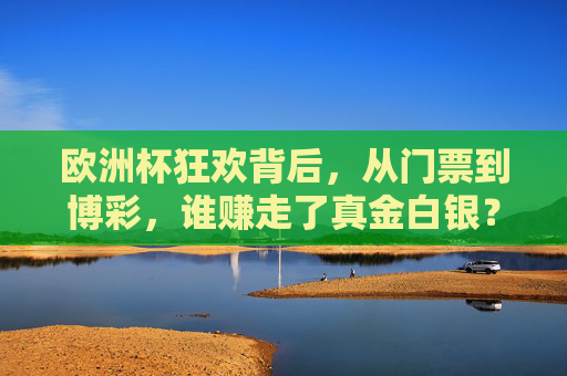 欧洲杯狂欢背后,从门票到博彩,谁赚走了真金白银?欧洲杯狂欢背后,门票与博彩,谁赚走了真金白银?