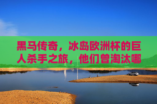 黑马传奇，冰岛欧洲杯的巨人杀手之旅，他们曾淘汰哪支豪门？冰岛欧洲杯黑马传奇，巨人杀手淘汰豪门英格兰