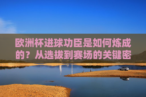 欧洲杯进球功臣是如何炼成的？从选拔到赛场的关键密码，欧洲杯进球功臣的炼成密码，从选拔到赛场的关键