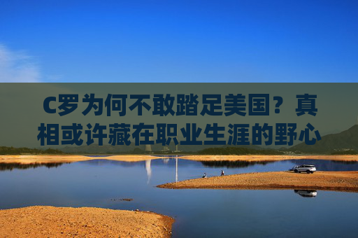 C罗为何不敢踏足美国？真相或许藏在职业生涯的野心里，C罗为何不敢踏足美国？职业生涯野心藏真相