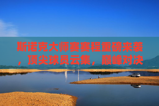 斯诺克大师赛赛程重磅来袭，顶尖球员云集，巅峰对决一触即发，斯诺克大师赛赛程重磅来袭，顶尖球员云集，巅峰对决一触即发
