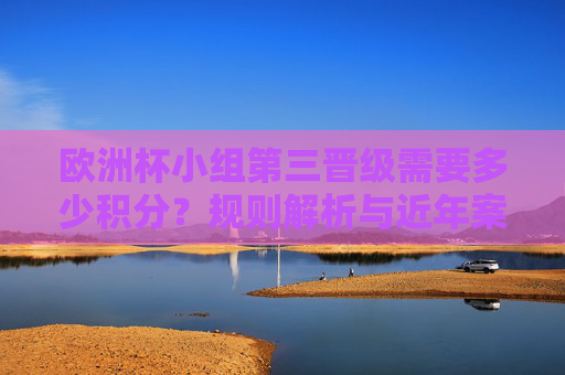欧洲杯小组第三晋级需要多少积分?规则解析与近年案例,欧洲杯小组第三晋级积分要求,规则解析与近年案例