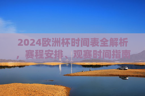 2024欧洲杯时间表全解析，赛程安排、观赛时间指南，2024欧洲杯赛程安排与观赛时间全解析