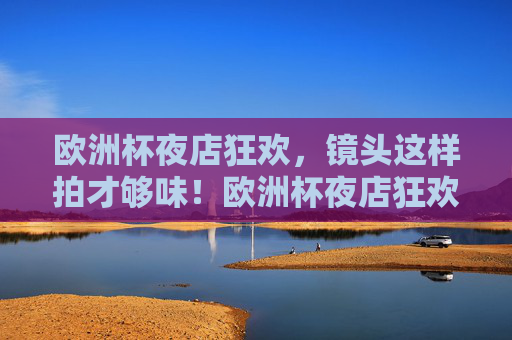 欧洲杯夜店狂欢,镜头这样拍才够味!欧洲杯夜店狂欢镜头秘籍