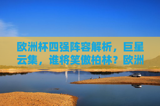 欧洲杯四强阵容解析，巨星云集，谁将笑傲柏林？欧洲杯四强，巨星云集，谁将笑傲柏林？