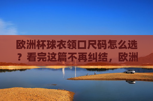 欧洲杯球衣领口尺码怎么选?看完这篇不再纠结,欧洲杯球衣领口尺码怎么选?看完这篇不再纠结