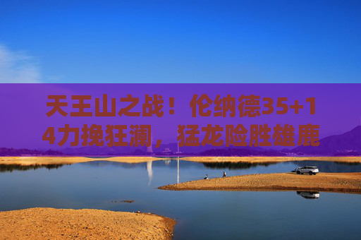 天王山之战！伦纳德35+14力挽狂澜，猛龙险胜雄鹿3-2拿到赛点，天王山之战！伦纳德35+14力挽狂澜，猛龙3-2赛点险胜雄鹿