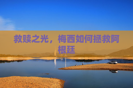 救赎之光,梅西如何拯救阿根廷