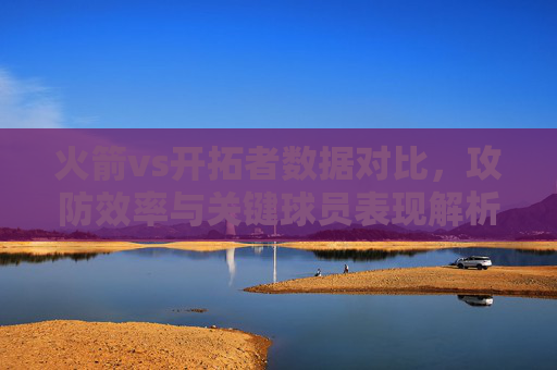 火箭vs开拓者数据对比,攻防效率与关键球员表现解析