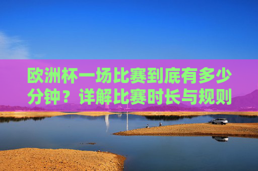欧洲杯一场比赛到底有多少分钟?详解比赛时长与规则,欧洲杯比赛到底有多少分钟?时长与规则详解