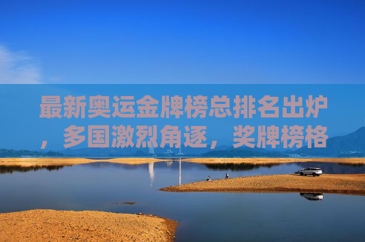 最新奥运金牌榜总排名出炉,多国激烈角逐,奖牌榜格局解析,最新奥运金牌榜总排名出炉,多国激烈角逐,奖牌榜格局解析
