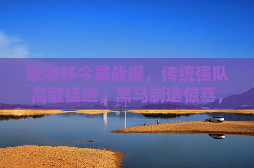 欧洲杯今晨战报，传统强队高歌猛进，黑马制造惊喜，小组赛悬念持续升温，欧洲杯今晨，强队高歌黑马搅局，小组赛悬念持续升温