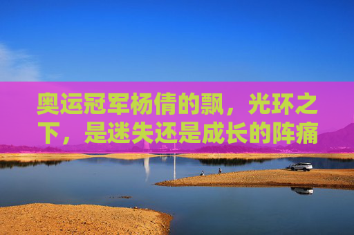 奥运冠军杨倩的飘，光环之下，是迷失还是成长的阵痛？杨倩的飘，光环下的迷失与成长阵痛？