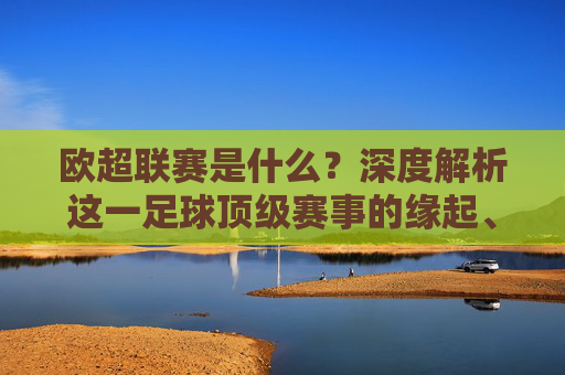 欧超联赛是什么?深度解析这一足球顶级赛事的缘起、争议与未来,欧超联赛,深度解析其缘起、争议与未来