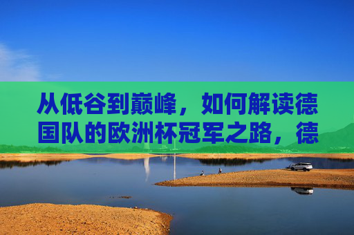 从低谷到巅峰，如何解读德国队的欧洲杯冠军之路，德国队从低谷到巅峰，欧洲杯冠军之路解读