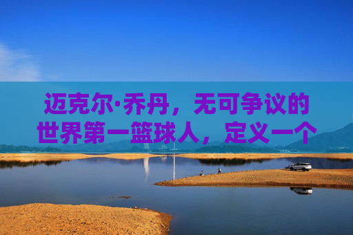 迈克尔·乔丹，无可争议的世界第一篮球人，定义一个时代的图腾，乔丹，定义时代的篮球图腾