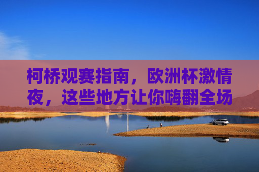 柯桥观赛指南，欧洲杯激情夜，这些地方让你嗨翻全场！柯桥欧洲杯观赛指南，激情夜嗨翻全城！