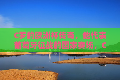 C罗的欧洲杯传奇，他代表葡萄牙征战的国家赛场，C罗的葡萄牙国家队欧洲杯传奇
