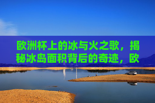 欧洲杯上的冰与火之歌,揭秘冰岛面积背后的奇迹,欧洲杯冰岛,冰与火之歌,小面积大奇迹