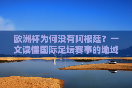 欧洲杯为何没有阿根廷?一文读懂国际足坛赛事的地域规则