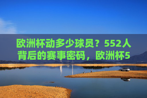 欧洲杯动多少球员？552人背后的赛事密码，欧洲杯552人背后的赛事密码