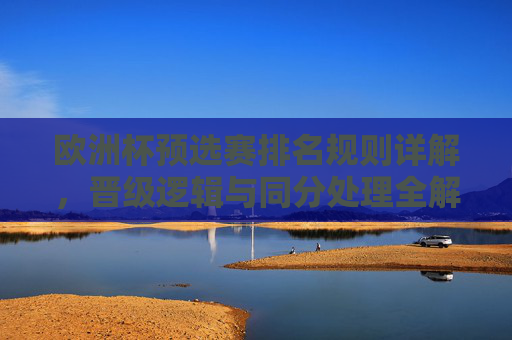 欧洲杯预选赛排名规则详解，晋级逻辑与同分处理全解析，欧洲杯预选赛排名规则详解，晋级逻辑与同分处理全解析